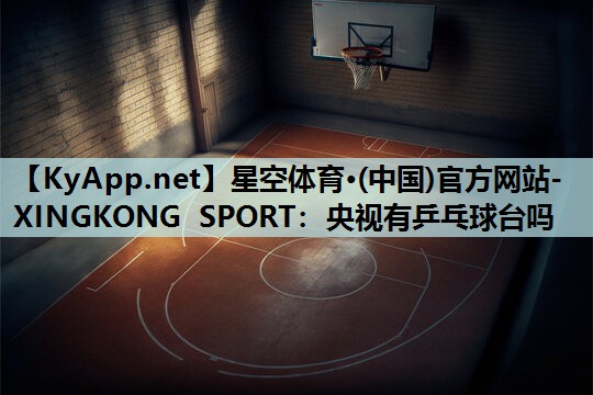 星空体育·(中国)官方网站-XINGKONG SPORT：央视有乒乓球台吗