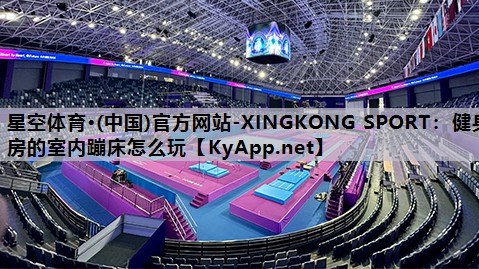 星空体育·(中国)官方网站-XINGKONG SPORT：健身房的室内蹦床怎么玩