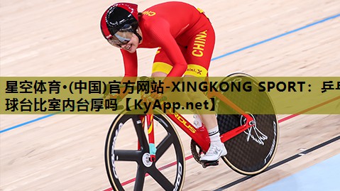 星空体育·(中国)官方网站-XINGKONG SPORT：乒乓球台比室内台厚吗