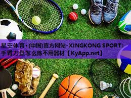 星空体育·(中国)官方网站-XINGKONG SPORT：手臂力量怎么练不用器材