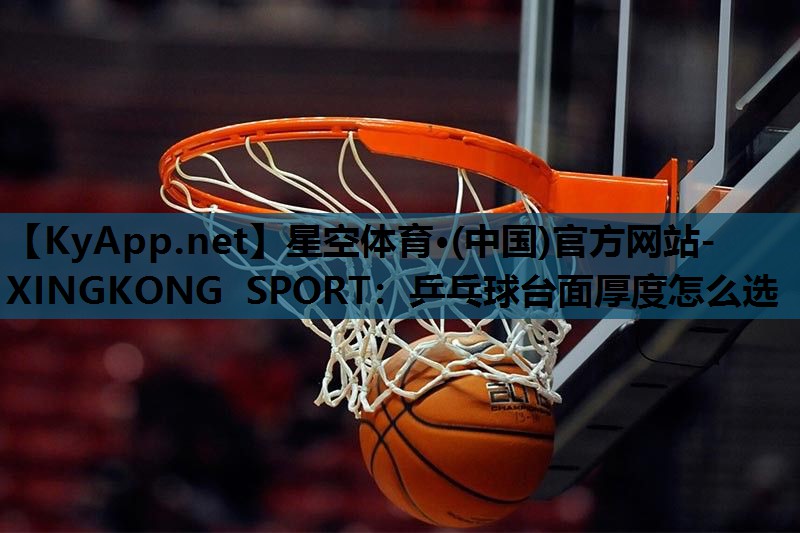 星空体育·(中国)官方网站-XINGKONG SPORT：乒乓球台面厚度怎么选