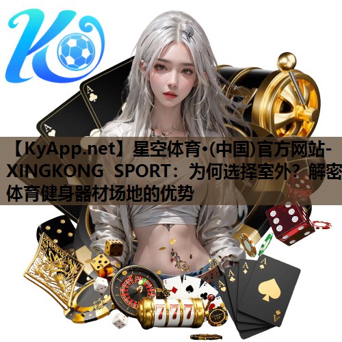 星空体育·(中国)官方网站-XINGKONG SPORT：为何选择室外？解密体育健身器材场地的优势