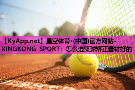 星空体育·(中国)官方网站-XINGKONG SPORT：怎么选篮球矫正器材好的