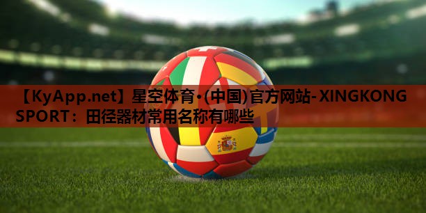 星空体育·(中国)官方网站-XINGKONG SPORT：田径器材常用名称有哪些