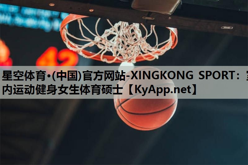 星空体育·(中国)官方网站-XINGKONG SPORT：室内运动健身女生体育硕士