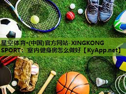 星空体育·(中国)官方网站-XINGKONG SPORT：室内健身房怎么做好