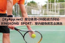 星空体育·(中国)官方网站-XINGKONG SPORT：室内健身房怎么挑选