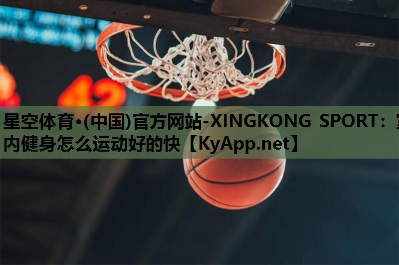 星空体育·(中国)官方网站-XINGKONG SPORT：室内健身怎么运动好的快