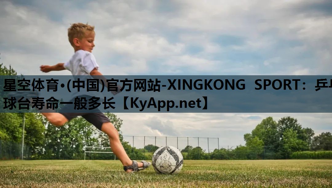 星空体育·(中国)官方网站-XINGKONG SPORT：乒乓球台寿命一般多长