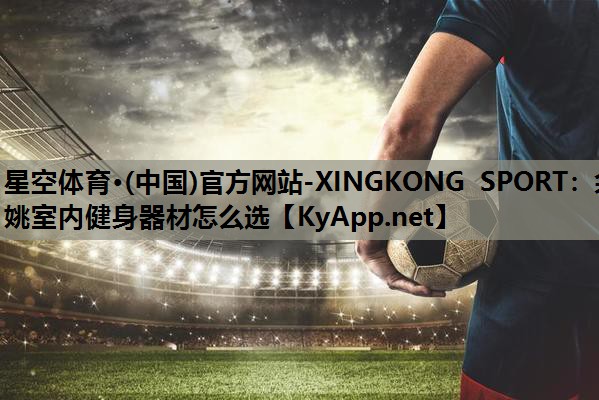 星空体育·(中国)官方网站-XINGKONG SPORT：余姚室内健身器材怎么选