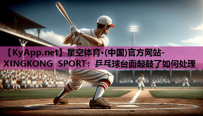 星空体育·(中国)官方网站-XINGKONG SPORT：乒乓球台面起鼓了如何处理