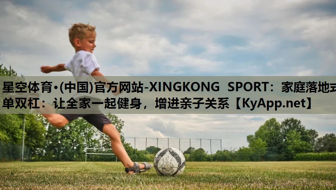 星空体育·(中国)官方网站-XINGKONG SPORT：家庭落地式单双杠：让全家一起健身，增进亲子关系