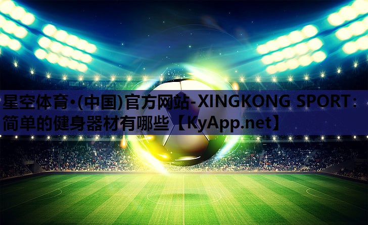 星空体育·(中国)官方网站-XINGKONG SPORT：简单的健身器材有哪些