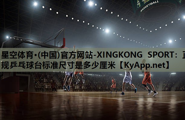 星空体育·(中国)官方网站-XINGKONG SPORT：正规乒乓球台标准尺寸是多少厘米