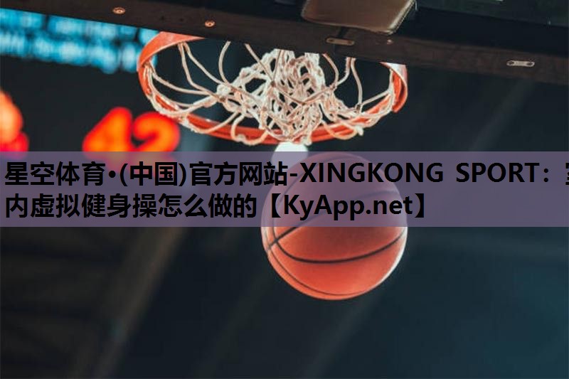 星空体育·(中国)官方网站-XINGKONG SPORT：室内虚拟健身操怎么做的