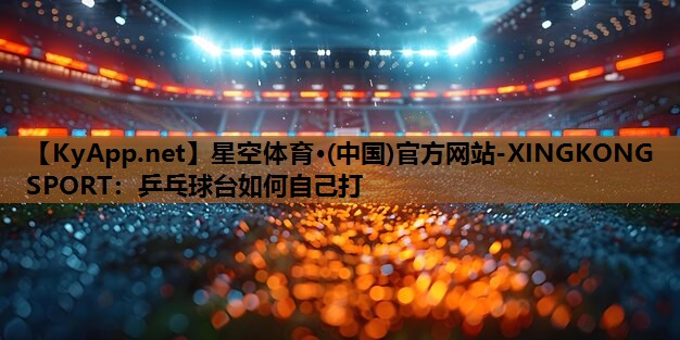 星空体育·(中国)官方网站-XINGKONG SPORT：乒乓球台如何自己打